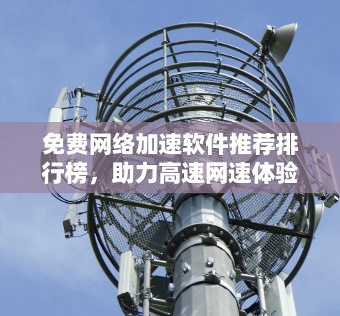 免费网络加速软件推荐排行榜,助力高速网速体验 免费网络加速软件推荐排行榜,助力高速网速体验