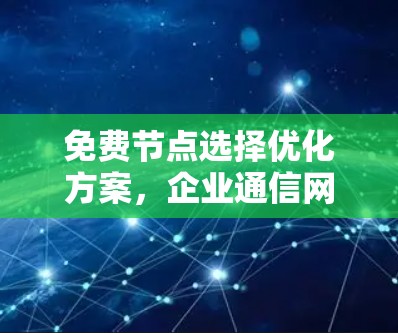 免费节点选择优化方案，企业通信网络搭建指南