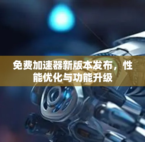 免费加速器新版本发布，性能优化与功能升级