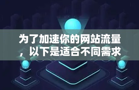 为了加速你的网站流量,以下是适合不同需求的免费加速器建议 为了加速你的网站流量,以下是适合不同需求的免费加速器建议