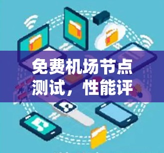 免费机场节点测试,性能评估与优化建议 免费机场节点测试,性能评估与优化建议