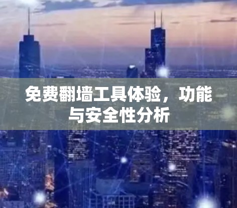 免费翻墙工具体验,功能与安全性分析 免费翻墙工具体验,功能与安全性分析
