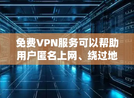 免费VPN服务可以帮助用户匿名上网、绕过地区限制或保护隐私，但大多数免费VPN服务可能会有以下问题