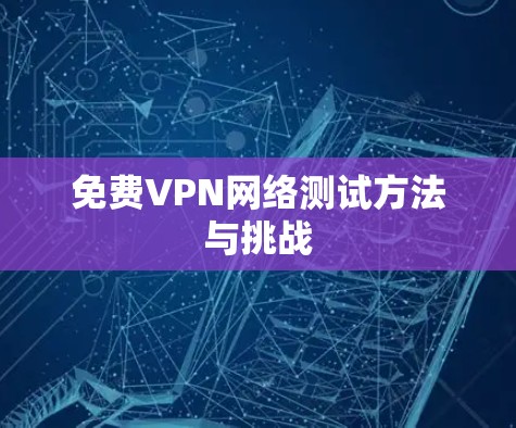 免费VPN网络测试方法与挑战 免费VPN网络测试方法与挑战