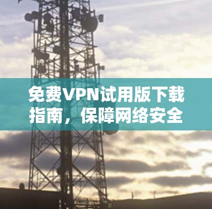免费VPN试用版下载指南,保障网络安全与匿名连接 免费VPN试用版下载指南,保障网络安全与匿名连接