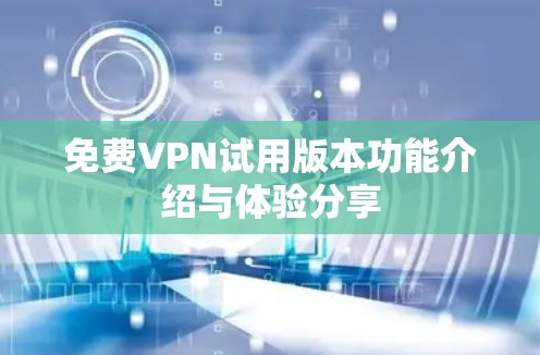 免费VPN试用版本功能介绍与体验分享 免费VPN试用版本功能介绍与体验分享