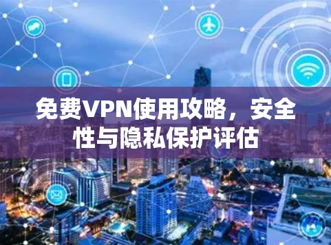 免费VPN使用攻略,安全性与隐私保护评估 免费VPN使用攻略,安全性与隐私保护评估