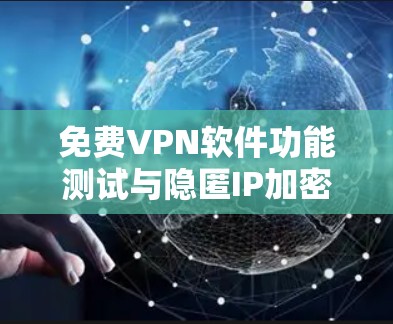 免费VPN软件功能测试与隐匿IP加密通信性能分析 免费VPN软件功能测试与隐匿IP加密通信性能分析