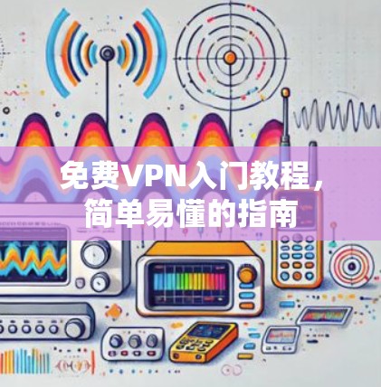 免费VPN入门教程,简单易懂的指南 免费VPN入门教程,简单易懂的指南
