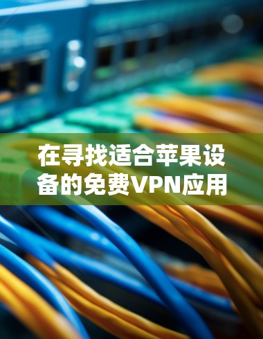 在寻找适合苹果设备的免费VPN应用时,您可以按照以下步骤进行 在寻找适合苹果设备的免费VPN应用时,您可以按照以下步骤进行
