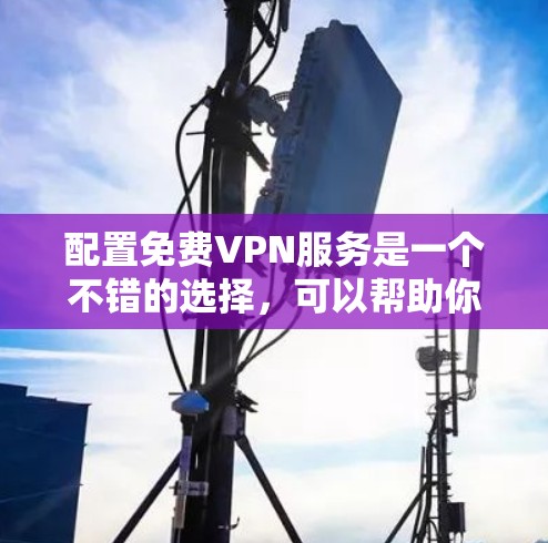 配置免费VPN服务是一个不错的选择,可以帮助你加密网络流量并保护隐私。以下是详细的步骤指南 配置免费VPN服务是一个不错的选择,可以帮助你加密网络流量并保护隐私。以下是详细的步骤指南