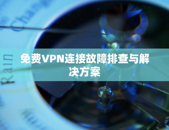 免费VPN连接故障排查与解决方案 免费VPN连接故障排查与解决方案