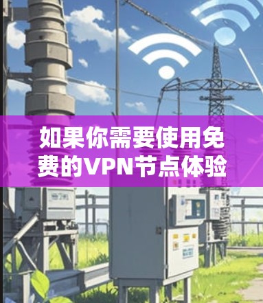 如果你需要使用免费的VPN节点体验,以下是一些推荐的免费VPN服务和节点 如果你需要使用免费的VPN节点体验,以下是一些推荐的免费VPN服务和节点