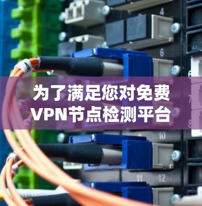 为了满足您对免费VPN节点检测平台的需求,以下是根据您的需求整理出的推荐方案 为了满足您对免费VPN节点检测平台的需求,以下是根据您的需求整理出的推荐方案