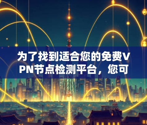 为了找到适合您的免费VPN节点检测平台,您可以按照以下步骤进行 为了找到适合您的免费VPN节点检测平台,您可以按照以下步骤进行