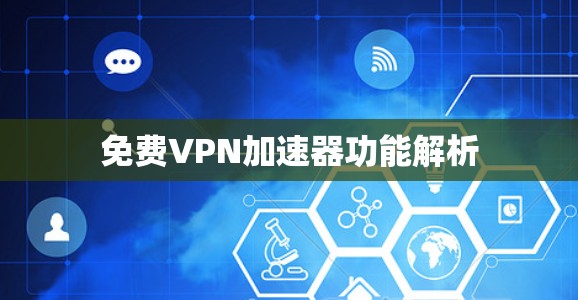 免费VPN加速器功能解析 免费VPN加速器功能解析