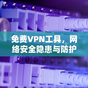 免费VPN工具,网络安全隐患与防护策略 免费VPN工具,网络安全隐患与防护策略