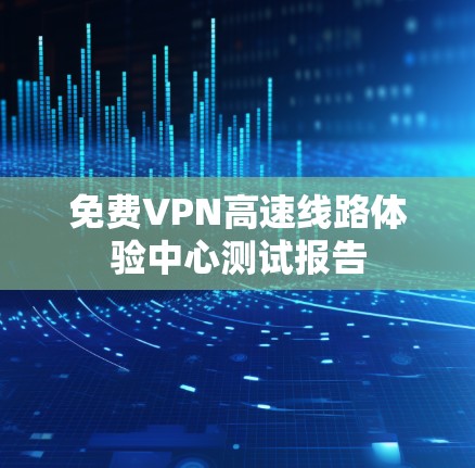 免费VPN高速线路体验中心测试报告 免费VPN高速线路体验中心测试报告