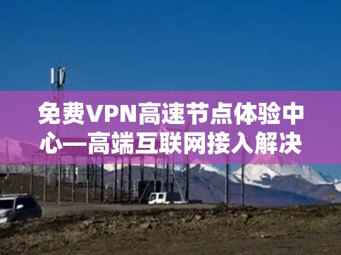 免费VPN高速节点体验中心—高端互联网接入解决方案 免费VPN高速节点体验中心—高端互联网接入解决方案