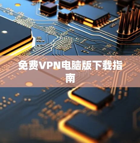 免费VPN电脑版下载指南 免费VPN电脑版下载指南