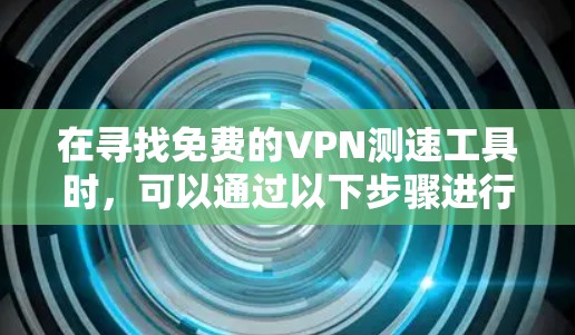 在寻找免费的VPN测速工具时,可以通过以下步骤进行分析和选择 在寻找免费的VPN测速工具时,可以通过以下步骤进行分析和选择