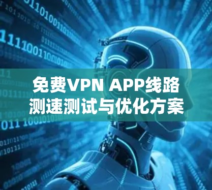 免费VPN APP线路测速测试与优化方案 免费VPN APP线路测速测试与优化方案