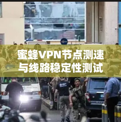 蜜蜂VPN节点测速与线路稳定性测试分析 蜜蜂VPN节点测速与线路稳定性测试分析
