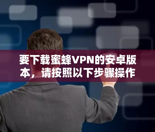 要下载蜜蜂VPN的安卓版本,请按照以下步骤操作 要下载蜜蜂VPN的安卓版本,请按照以下步骤操作
