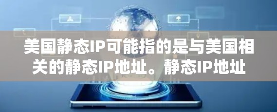 美国静态IP可能指的是与美国相关的静态IP地址。静态IP地址是指在互联网中,某个域名或网站被配置为使用特定的IP地址,而不是动态地根据请求者分配不同的IP地址 美国静态IP可能指的是与美国相关的静态IP地址。静态IP地址是指在互联网中,某个域名或网站被配置为使用特定的IP地址,而不是动态地根据请求者分配不同的IP地址