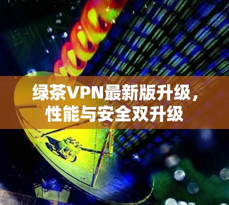 绿茶VPN最新版升级，性能与安全双升级