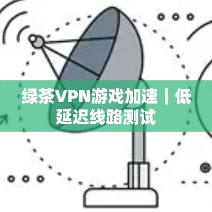 绿茶VPN游戏加速|低延迟线路测试 绿茶VPN游戏加速|低延迟线路测试
