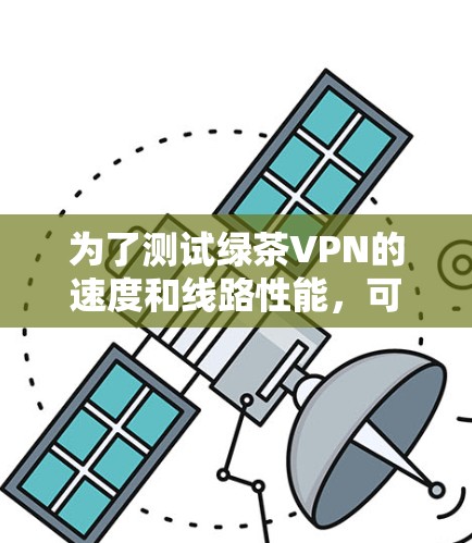 为了测试绿茶VPN的速度和线路性能，可以按照以下步骤进行