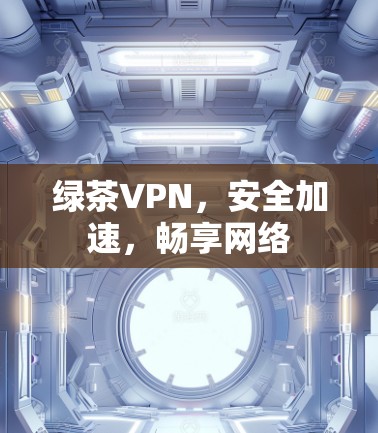 绿茶VPN,安全加速,畅享网络 绿茶VPN,安全加速,畅享网络