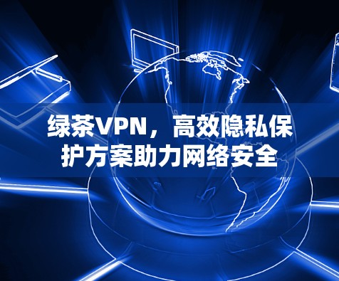 绿茶VPN,高效隐私保护方案助力网络安全 绿茶VPN,高效隐私保护方案助力网络安全