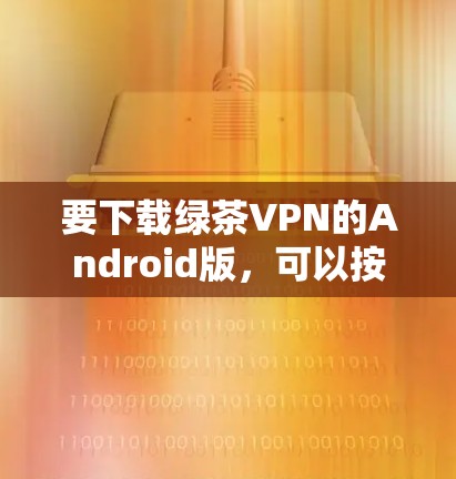 要下载绿茶VPN的Android版,可以按照以下步骤操作 要下载绿茶VPN的Android版,可以按照以下步骤操作