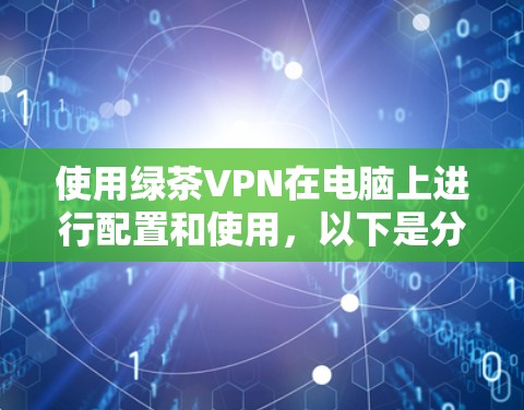 使用绿茶VPN在电脑上进行配置和使用,以下是分步说明 使用绿茶VPN在电脑上进行配置和使用,以下是分步说明