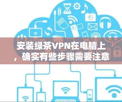 安装绿茶VPN在电脑上,确实有些步骤需要注意。以下是详细的安装指南 安装绿茶VPN在电脑上,确实有些步骤需要注意。以下是详细的安装指南