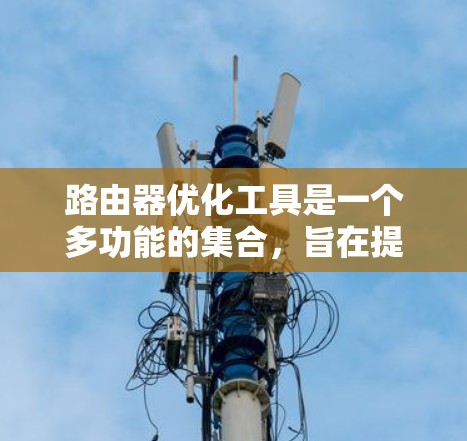 路由器优化工具是一个多功能的集合,旨在提高路由器的性能和网络效率。以下是这些工具的详细介绍和应用建议 路由器优化工具是一个多功能的集合,旨在提高路由器的性能和网络效率。以下是这些工具的详细介绍和应用建议