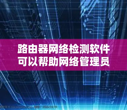 路由器网络检测软件可以帮助网络管理员发现和解决路由器中的网络问题，例如链路故障、配置错误或性能问题。以下是一些常用的路由器网络检测工具
