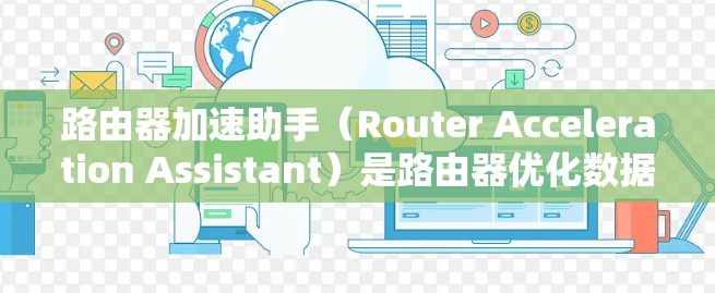 路由器加速助手(Router Acceleration Assistant)是路由器优化数据包处理性能的关键技术,旨在提升路由器在高流量和复杂网络环境下的性能表现。以下是对该技术的详细分析 路由器加速助手(Router Acceleration Assistant)是路由器优化数据包处理性能的关键技术,旨在提升路由器在高流量和复杂网络环境下的性能表现。以下是对该技术的详细分析