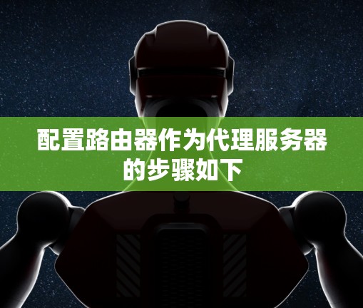 配置路由器作为代理服务器的步骤如下 配置路由器作为代理服务器的步骤如下