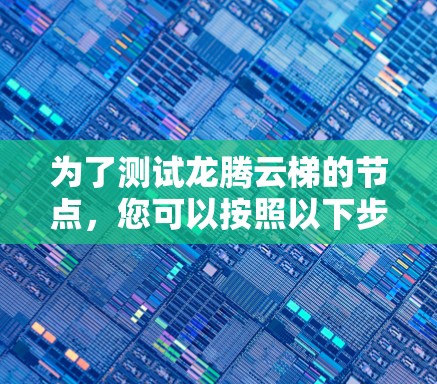 为了测试龙腾云梯的节点,您可以按照以下步骤进行 为了测试龙腾云梯的节点,您可以按照以下步骤进行