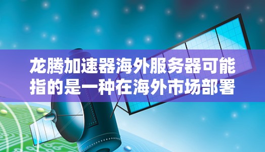 龙腾加速器海外服务器可能指的是一种在海外市场部署的加速器产品或服务。加速器通常用于优化计算资源,提高数据处理效率,常见于云计算、数据处理、人工智能等领域。以下是一些可能相关的信息和建议 龙腾加速器海外服务器可能指的是一种在海外市场部署的加速器产品或服务。加速器通常用于优化计算资源,提高数据处理效率,常见于云计算、数据处理、人工智能等领域。以下是一些可能相关的信息和建议