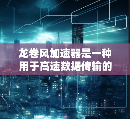龙卷风加速器是一种用于高速数据传输的设备,通常应用于数据中心、云计算和物联网等领域。以下是使用龙卷风加速器的详细步骤 龙卷风加速器是一种用于高速数据传输的设备,通常应用于数据中心、云计算和物联网等领域。以下是使用龙卷风加速器的详细步骤