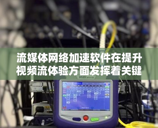 流媒体网络加速软件在提升视频流体验方面发挥着关键作用。以下是对该软件的详细分析和总结 流媒体网络加速软件在提升视频流体验方面发挥着关键作用。以下是对该软件的详细分析和总结
