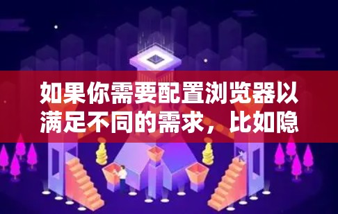 如果你需要配置浏览器以满足不同的需求,比如隐私保护、性能优化或开发工具的使用,以下是一些常用的浏览器配置方法和工具 如果你需要配置浏览器以满足不同的需求,比如隐私保护、性能优化或开发工具的使用,以下是一些常用的浏览器配置方法和工具