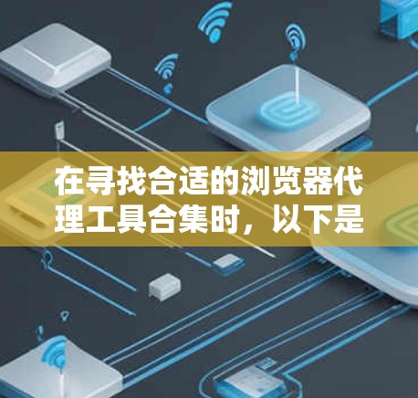 在寻找合适的浏览器代理工具合集时,以下是根据您的需求整理的推荐和考虑因素 在寻找合适的浏览器代理工具合集时,以下是根据您的需求整理的推荐和考虑因素