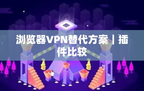 浏览器VPN替代方案|插件比较 浏览器VPN替代方案|插件比较