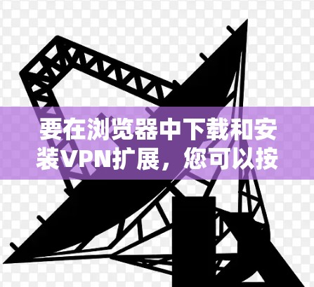 要在浏览器中下载和安装VPN扩展,您可以按照以下步骤操作 要在浏览器中下载和安装VPN扩展,您可以按照以下步骤操作