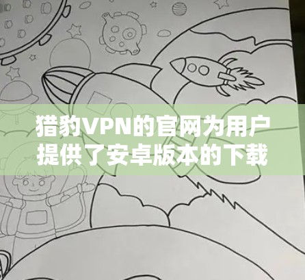 猎豹VPN的官网为用户提供了安卓版本的下载服务,以下是您可以按照的步骤来完成下载和安装 猎豹VPN的官网为用户提供了安卓版本的下载服务,以下是您可以按照的步骤来完成下载和安装